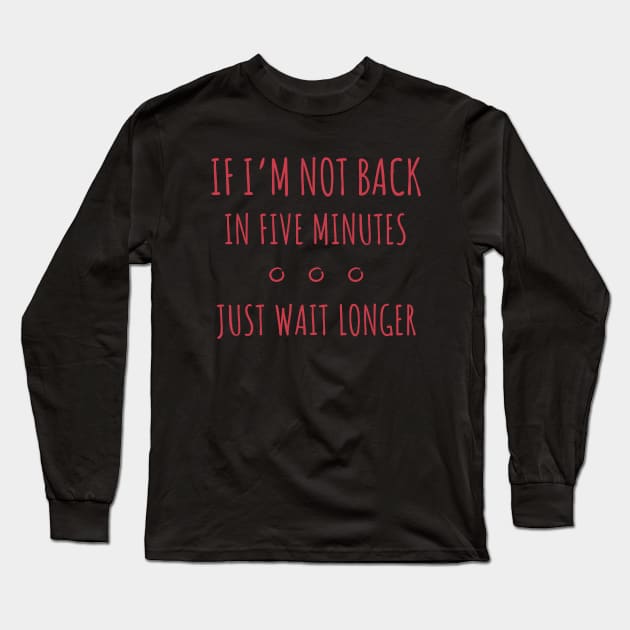 If I'm Not Back in Five Minutes Just Wait Longer - 6 Long Sleeve T-Shirt by NeverDrewBefore